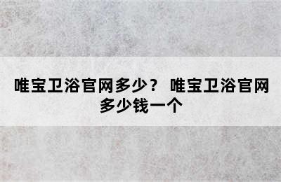 唯宝卫浴官网多少？ 唯宝卫浴官网多少钱一个